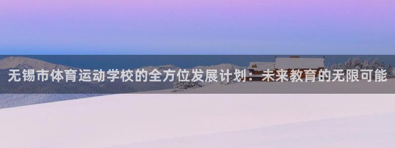 yy易游官方正版app神州：无锡市体育运动学校的全方