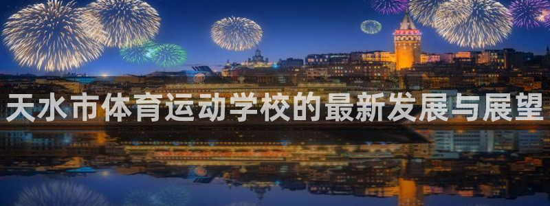 yy易游官方正版app开户：天水市体育运动学校的最新