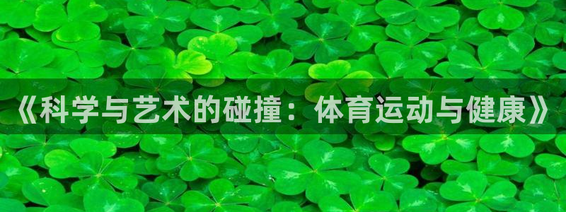 yy易游官方正版app集团官网首页网址：《科学与艺术的碰撞：